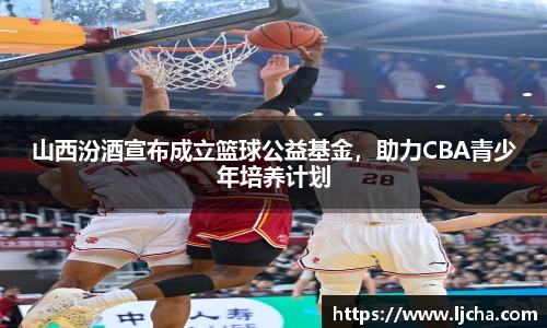山西汾酒宣布成立篮球公益基金，助力CBA青少年培养计划