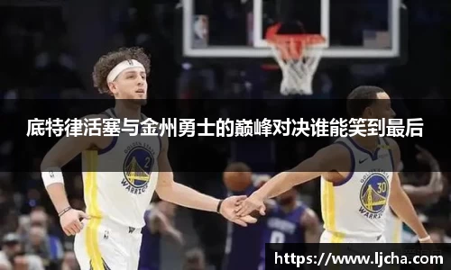 底特律活塞与金州勇士的巅峰对决谁能笑到最后