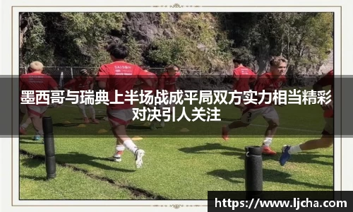 墨西哥与瑞典上半场战成平局双方实力相当精彩对决引人关注