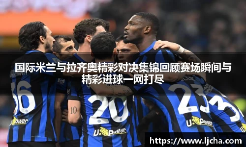 国际米兰与拉齐奥精彩对决集锦回顾赛场瞬间与精彩进球一网打尽