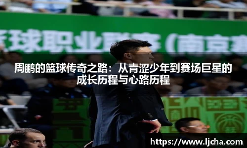 周鹏的篮球传奇之路：从青涩少年到赛场巨星的成长历程与心路历程