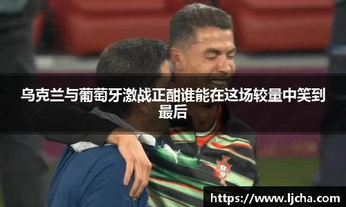 乌克兰与葡萄牙激战正酣谁能在这场较量中笑到最后