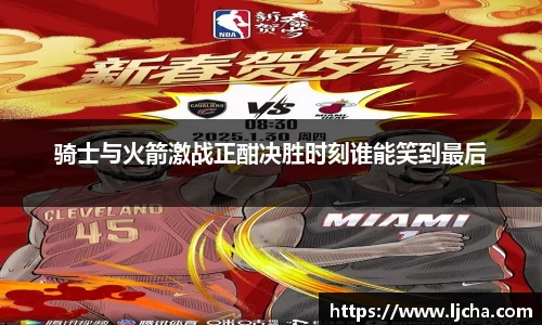 骑士与火箭激战正酣决胜时刻谁能笑到最后