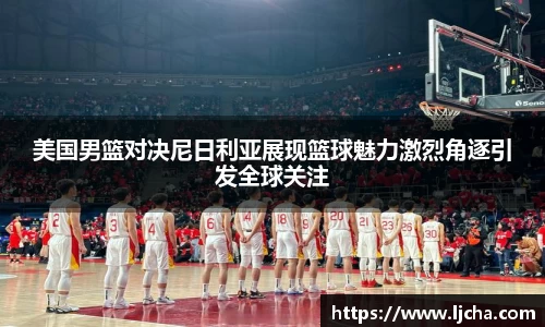 美国男篮对决尼日利亚展现篮球魅力激烈角逐引发全球关注