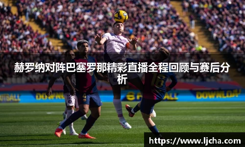 赫罗纳对阵巴塞罗那精彩直播全程回顾与赛后分析
