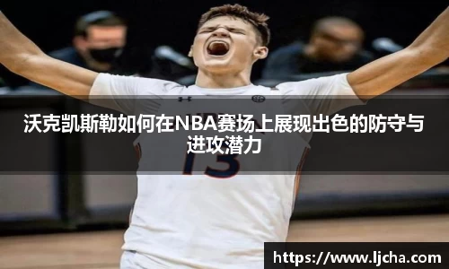 沃克凯斯勒如何在NBA赛场上展现出色的防守与进攻潜力