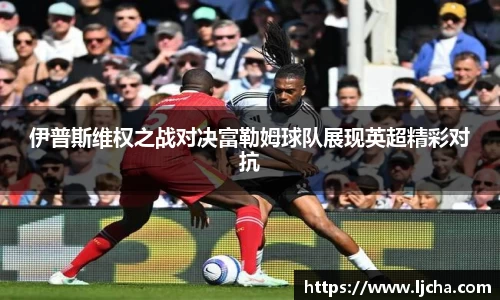 伊普斯维权之战对决富勒姆球队展现英超精彩对抗