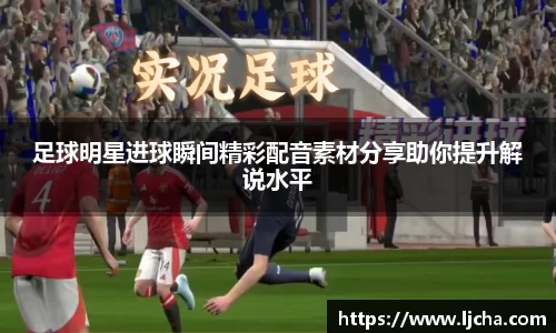 足球明星进球瞬间精彩配音素材分享助你提升解说水平