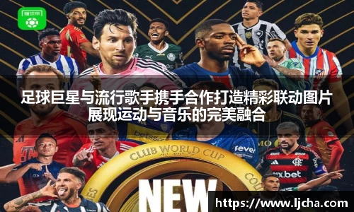 足球巨星与流行歌手携手合作打造精彩联动图片展现运动与音乐的完美融合