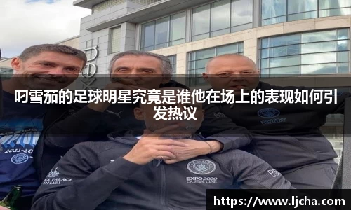 叼雪茄的足球明星究竟是谁他在场上的表现如何引发热议