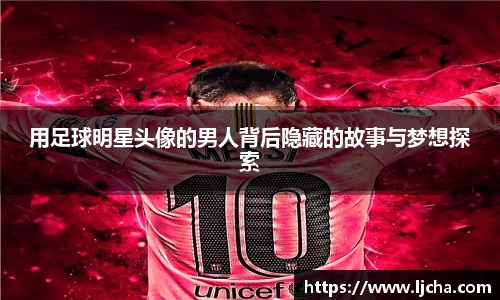 用足球明星头像的男人背后隐藏的故事与梦想探索